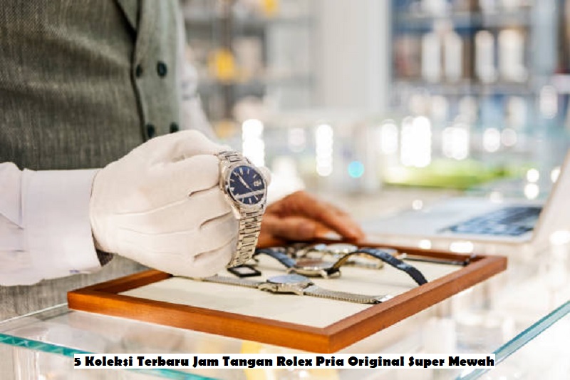 5 Koleksi Terbaru Jam Tangan Rolex Pria Original Super Mewah
